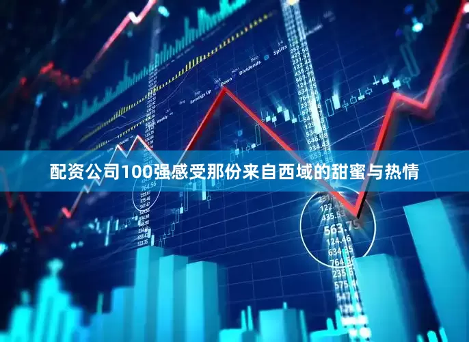 配资公司100强感受那份来自西域的甜蜜与热情