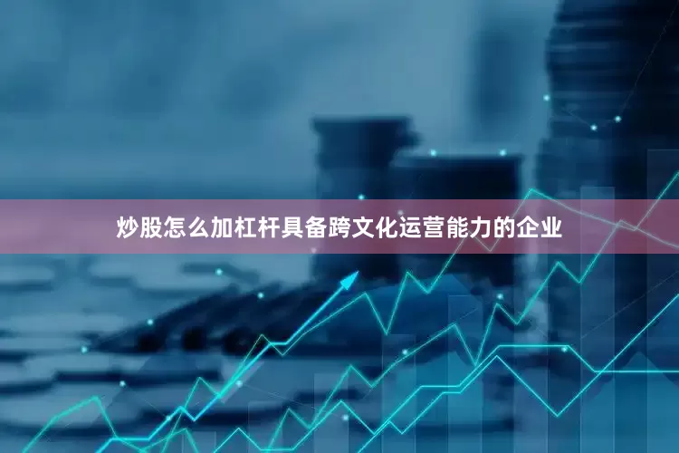 炒股怎么加杠杆具备跨文化运营能力的企业