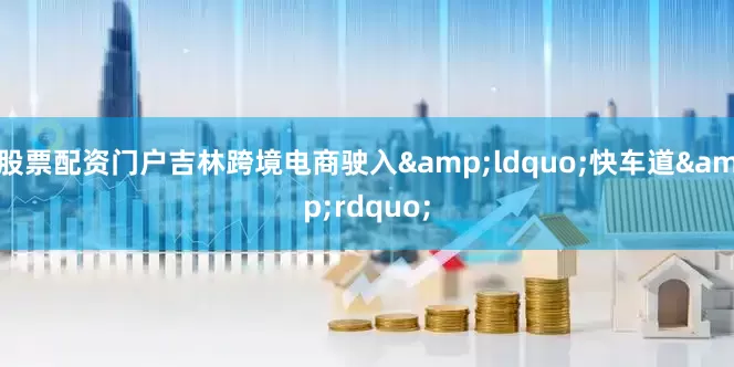 股票配资门户吉林跨境电商驶入&ldquo;快车道&rdquo;