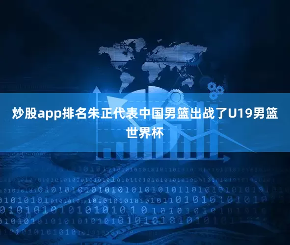 炒股app排名朱正代表中国男篮出战了U19男篮世界杯