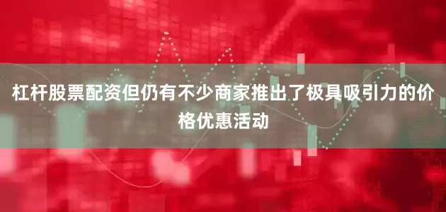 杠杆股票配资但仍有不少商家推出了极具吸引力的价格优惠活动