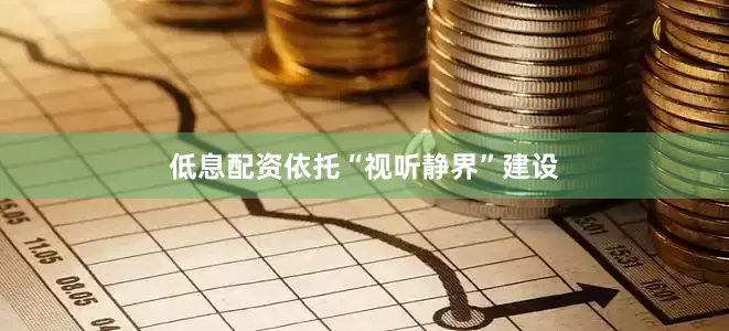 低息配资依托“视听静界”建设