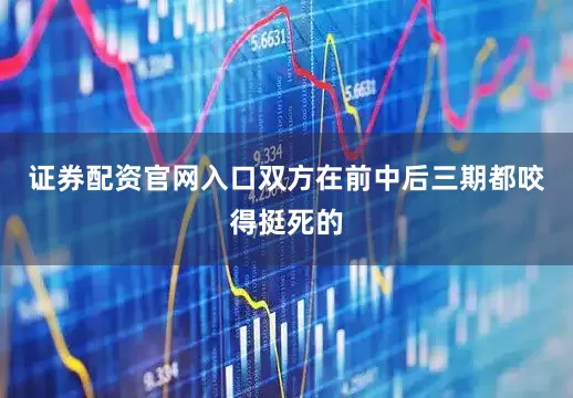 证券配资官网入口双方在前中后三期都咬得挺死的