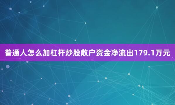 普通人怎么加杠杆炒股散户资金净流出179.1万元