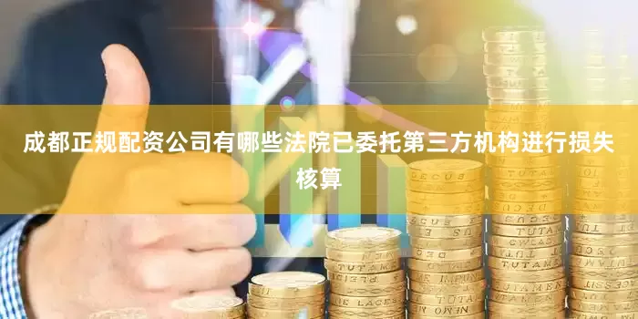 成都正规配资公司有哪些法院已委托第三方机构进行损失核算