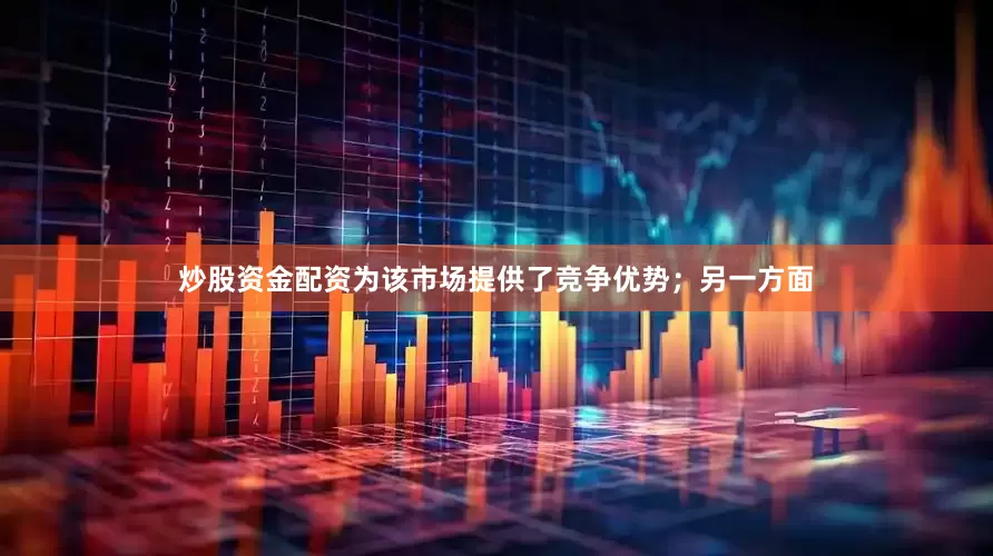 炒股资金配资为该市场提供了竞争优势；另一方面