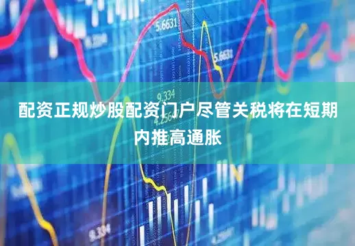 配资正规炒股配资门户尽管关税将在短期内推高通胀