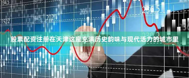 股票配资注册在天津这座充满历史韵味与现代活力的城市里