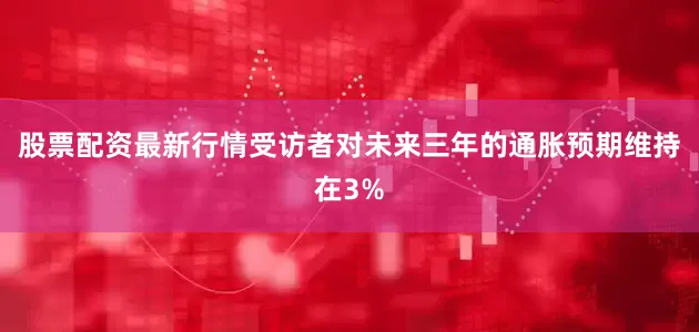 股票配资最新行情受访者对未来三年的通胀预期维持在3%