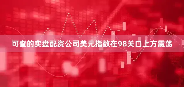 可查的实盘配资公司美元指数在98关口上方震荡