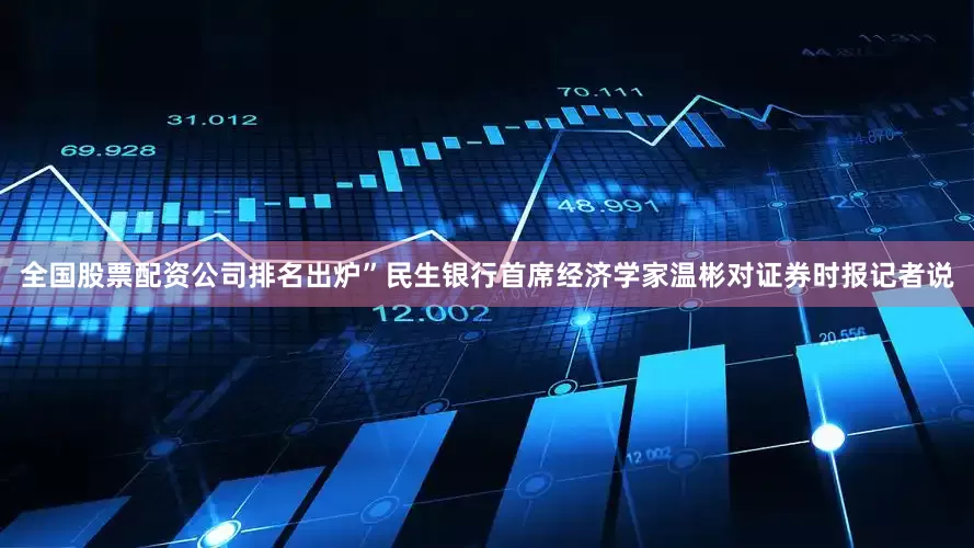 全国股票配资公司排名出炉”民生银行首席经济学家温彬对证券时报记者说
