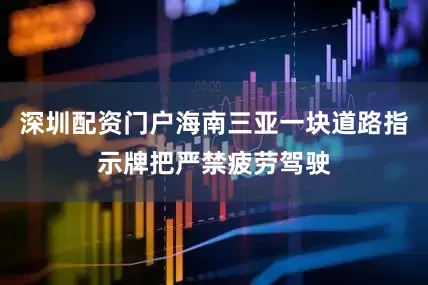 深圳配资门户海南三亚一块道路指示牌把严禁疲劳驾驶