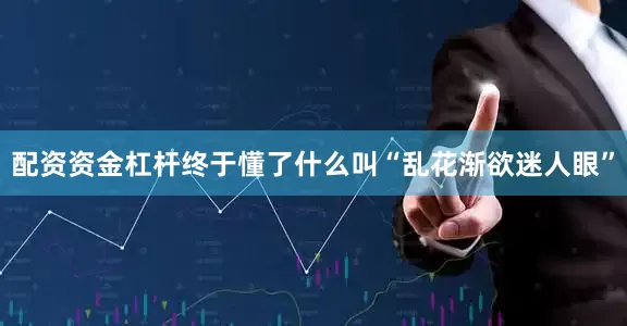 配资资金杠杆终于懂了什么叫“乱花渐欲迷人眼”