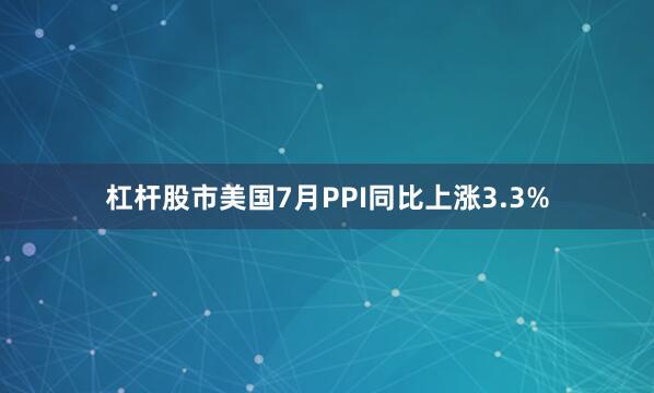 杠杆股市美国7月PPI同比上涨3.3%