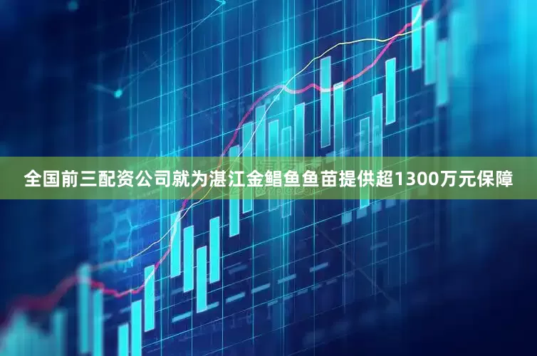 全国前三配资公司就为湛江金鲳鱼鱼苗提供超1300万元保障
