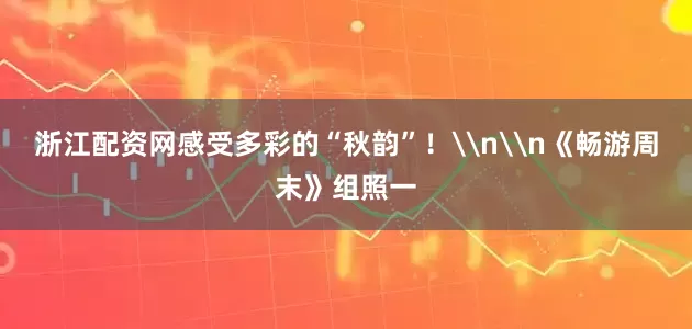 浙江配资网感受多彩的“秋韵”！\n\n《畅游周末》组照一