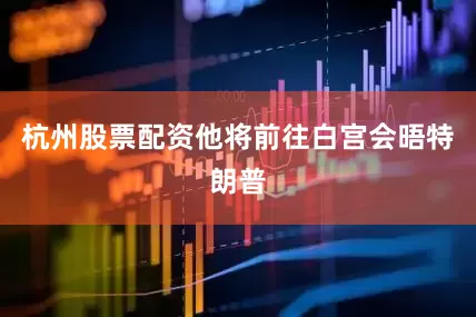 杭州股票配资他将前往白宫会晤特朗普