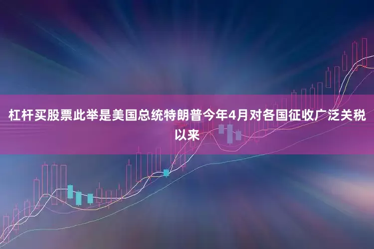 杠杆买股票此举是美国总统特朗普今年4月对各国征收广泛关税以来